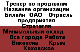 Тренер по продажам › Название организации ­ Билайн, ОАО › Отрасль предприятия ­ Стратегия › Минимальный оклад ­ 1 - Все города Работа » Вакансии   . Крым,Каховское